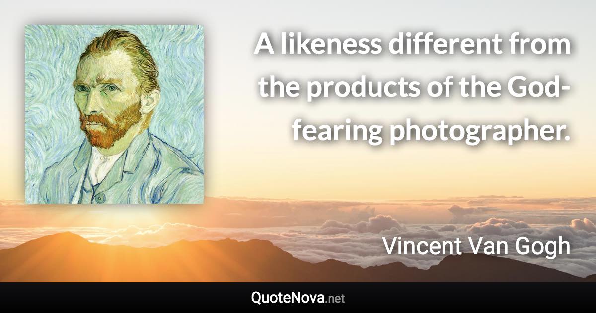 A likeness different from the products of the God-fearing photographer. - Vincent Van Gogh quote