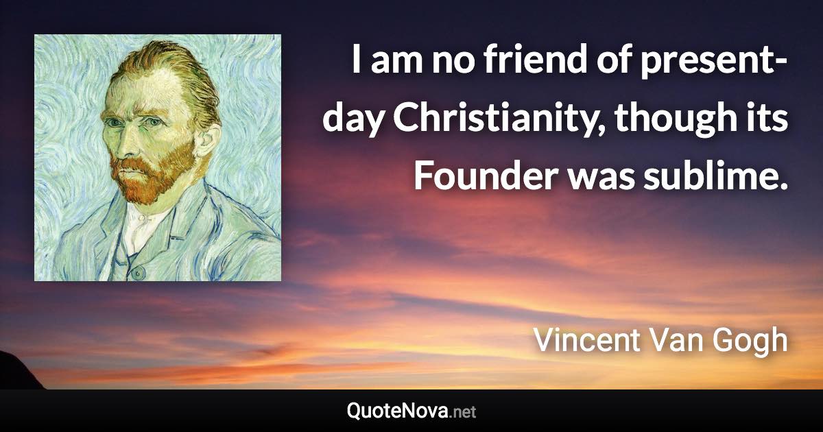 I am no friend of present-day Christianity, though its Founder was sublime. - Vincent Van Gogh quote