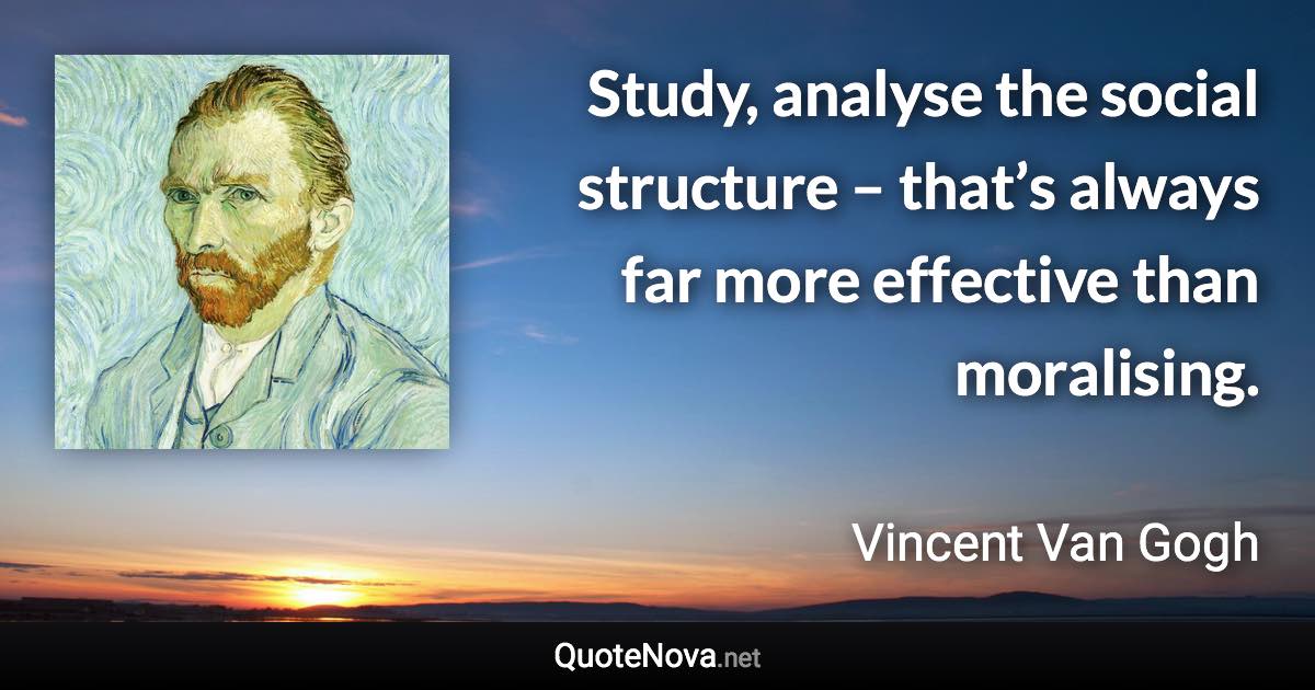 Study, analyse the social structure – that’s always far more effective than moralising. - Vincent Van Gogh quote