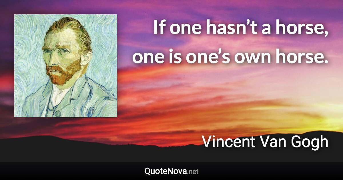 If one hasn’t a horse, one is one’s own horse. - Vincent Van Gogh quote