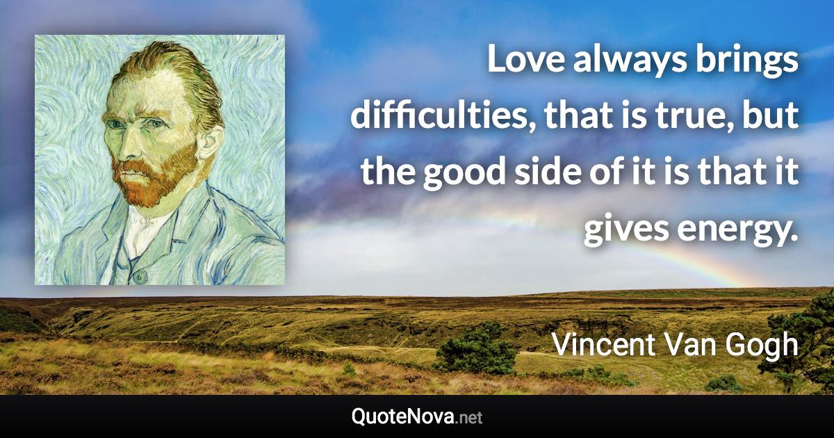 Love always brings difficulties, that is true, but the good side of it is that it gives energy. - Vincent Van Gogh quote