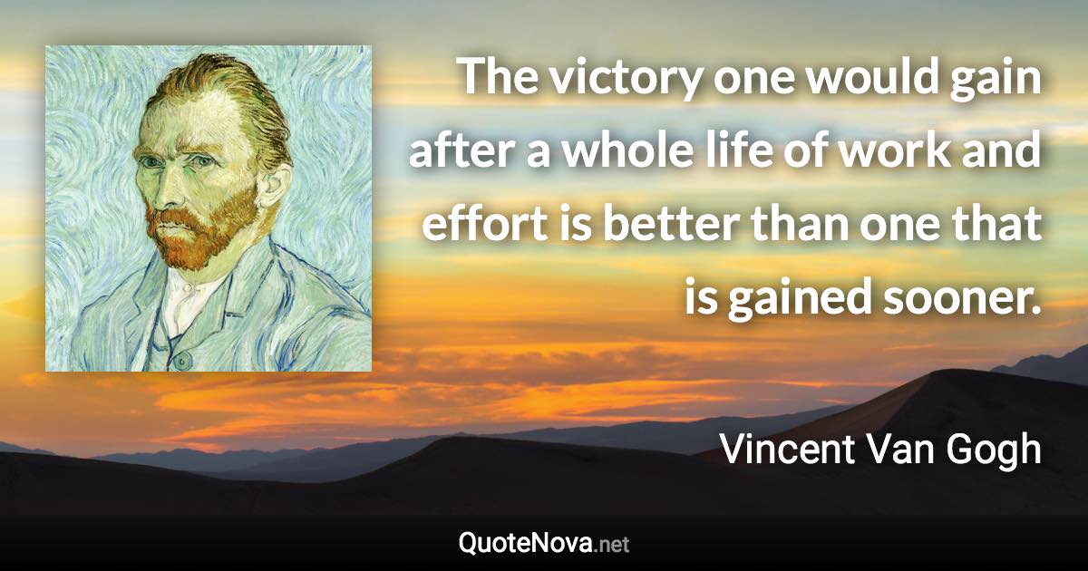 The victory one would gain after a whole life of work and effort is better than one that is gained sooner. - Vincent Van Gogh quote