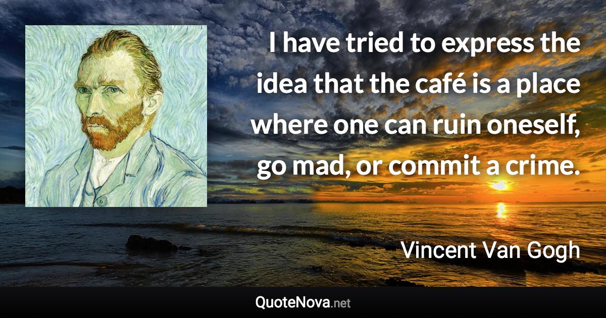 I have tried to express the idea that the café is a place where one can ruin oneself, go mad, or commit a crime. - Vincent Van Gogh quote