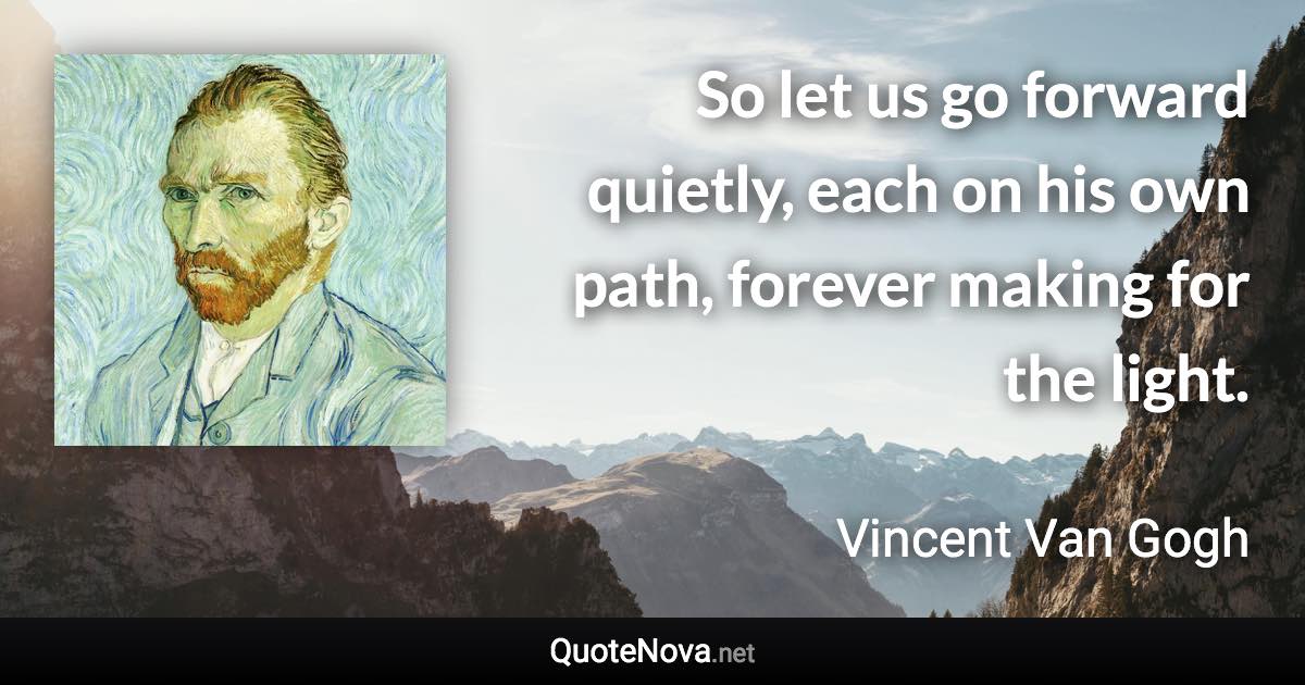 So let us go forward quietly, each on his own path, forever making for the light. - Vincent Van Gogh quote