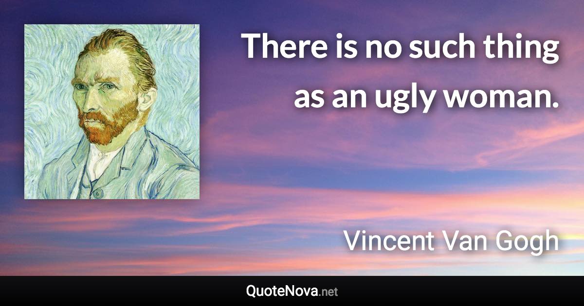 There is no such thing as an ugly woman. - Vincent Van Gogh quote