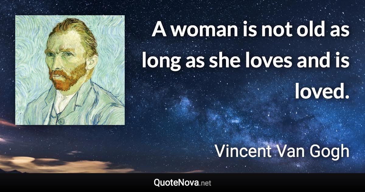 A woman is not old as long as she loves and is loved. - Vincent Van Gogh quote