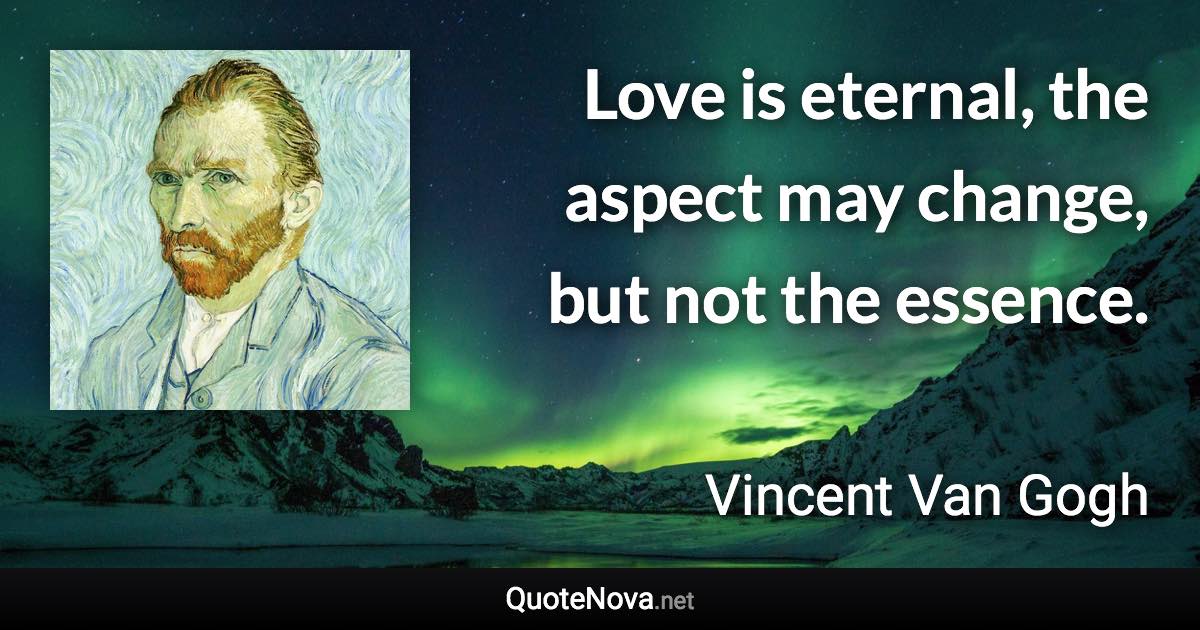 Love is eternal, the aspect may change, but not the essence. - Vincent Van Gogh quote