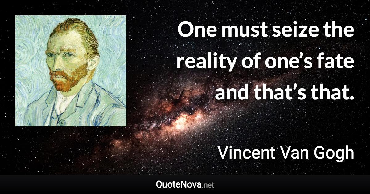 One must seize the reality of one’s fate and that’s that. - Vincent Van Gogh quote