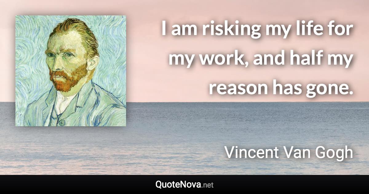 I am risking my life for my work, and half my reason has gone. - Vincent Van Gogh quote