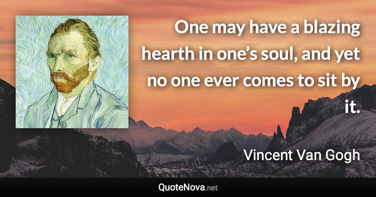 One may have a blazing hearth in one’s soul, and yet no one ever comes to sit by it. - Vincent Van Gogh quote