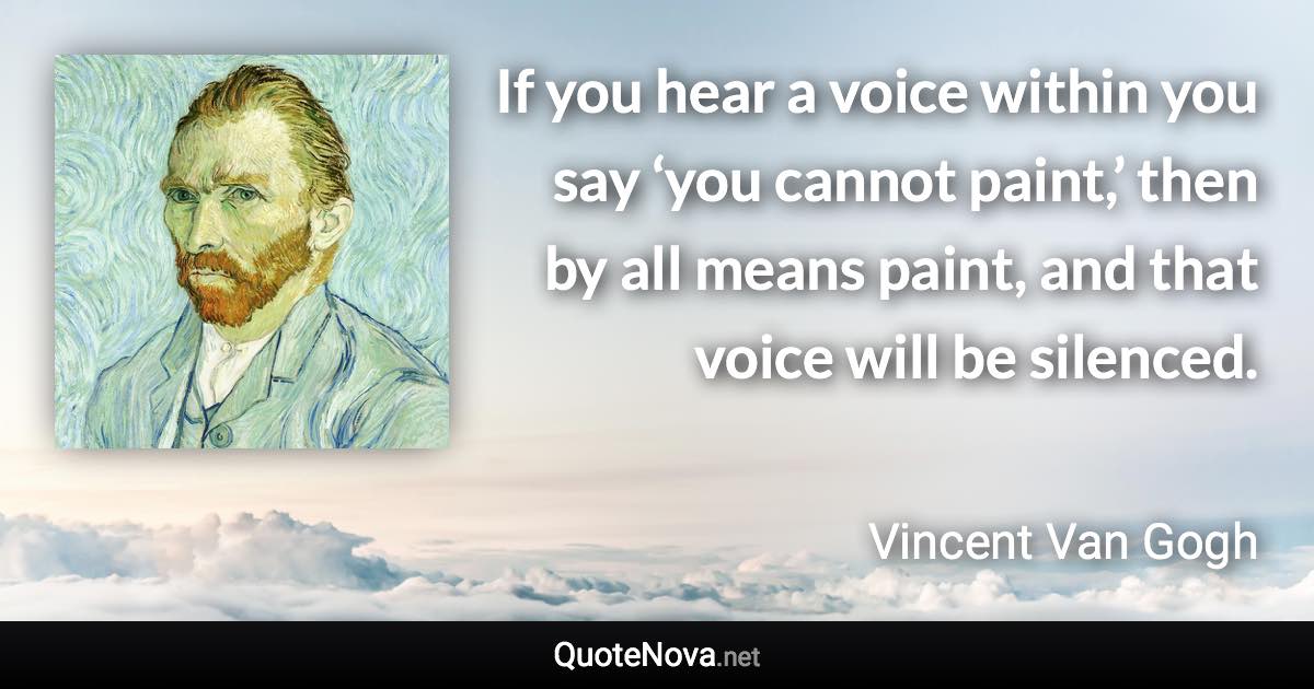 If you hear a voice within you say ‘you cannot paint,’ then by all means paint, and that voice will be silenced. - Vincent Van Gogh quote