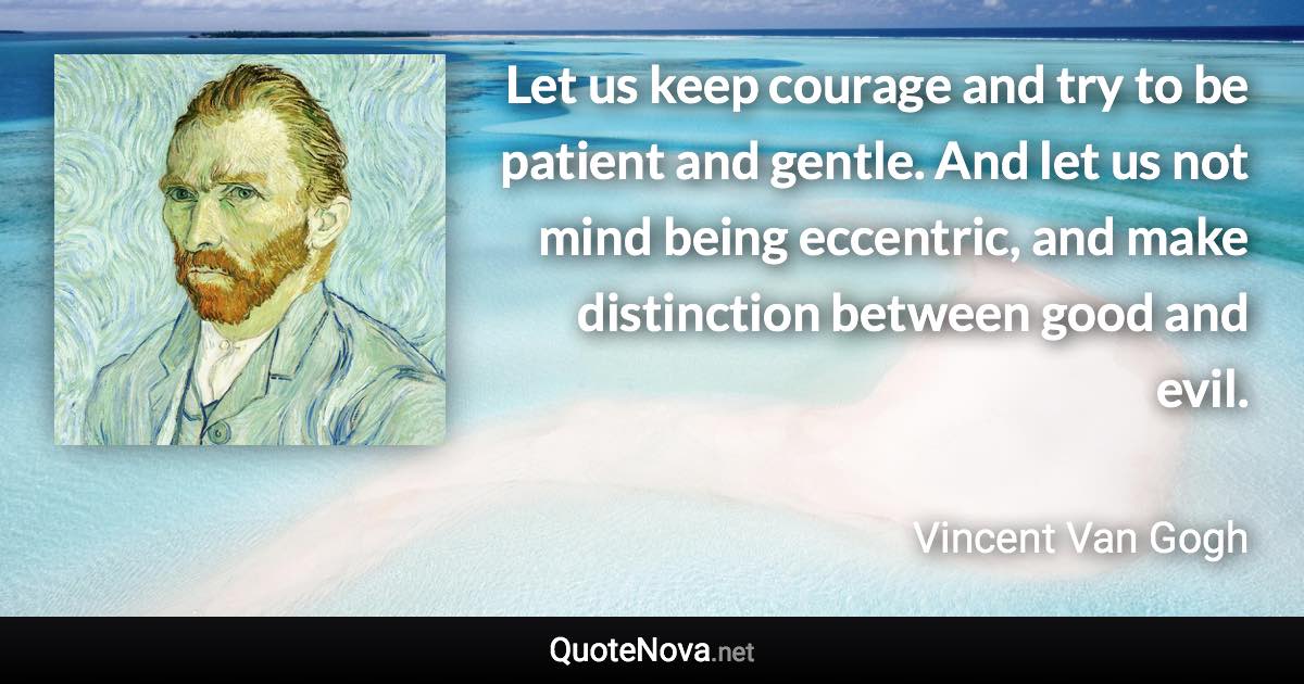 Let us keep courage and try to be patient and gentle. And let us not mind being eccentric, and make distinction between good and evil. - Vincent Van Gogh quote