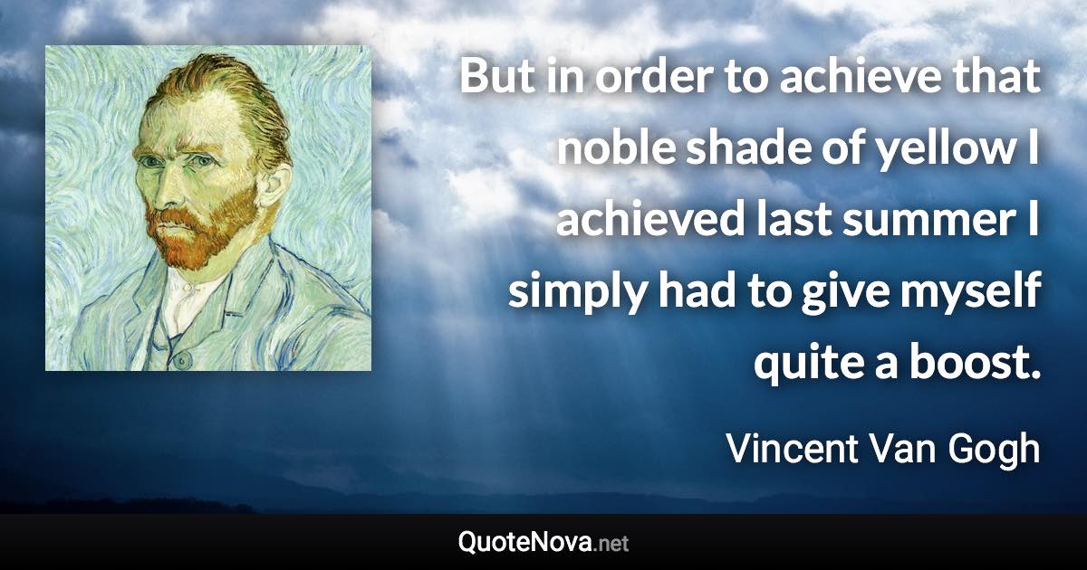 But in order to achieve that noble shade of yellow I achieved last summer I simply had to give myself quite a boost. - Vincent Van Gogh quote