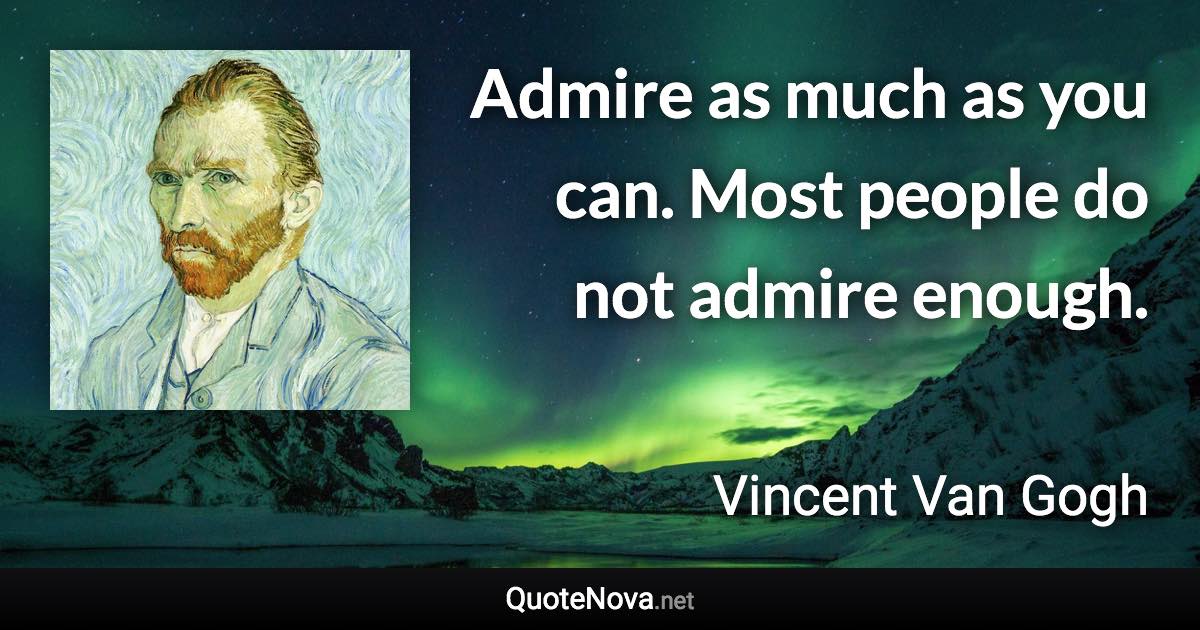 Admire as much as you can. Most people do not admire enough. - Vincent Van Gogh quote