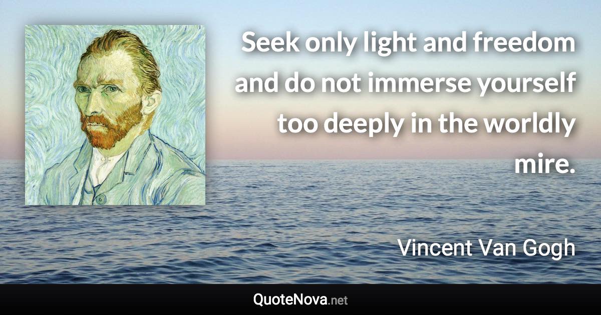 Seek only light and freedom and do not immerse yourself too deeply in the worldly mire. - Vincent Van Gogh quote