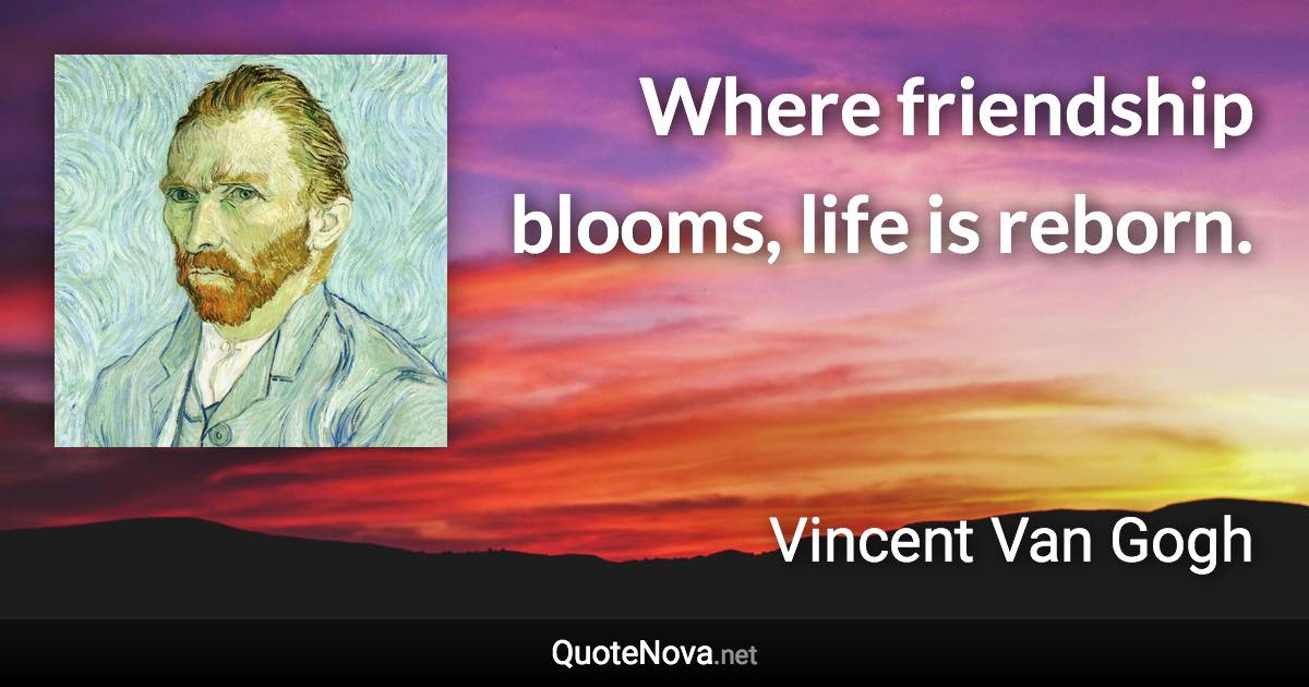 Where friendship blooms, life is reborn. - Vincent Van Gogh quote