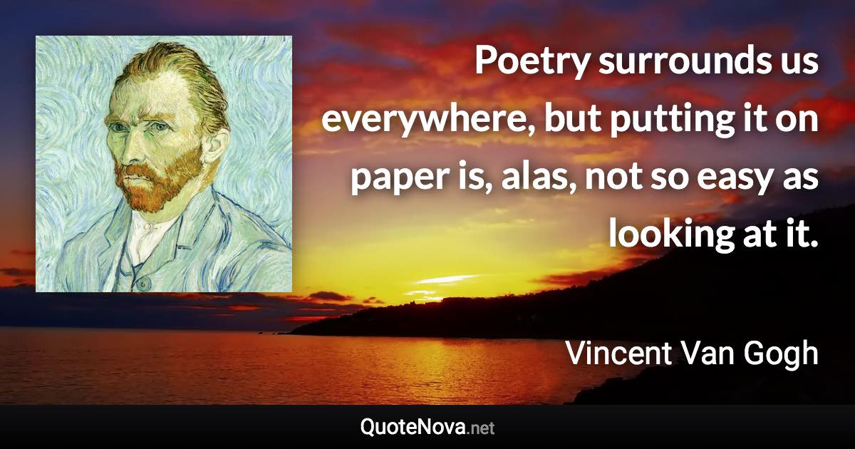 Poetry surrounds us everywhere, but putting it on paper is, alas, not so easy as looking at it. - Vincent Van Gogh quote