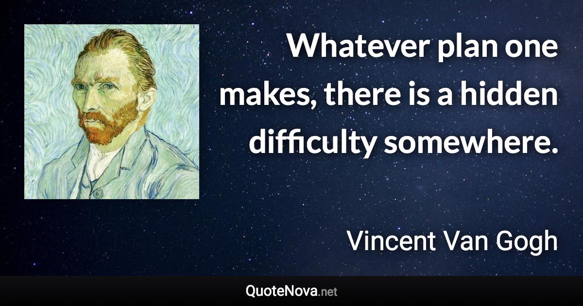 Whatever plan one makes, there is a hidden difficulty somewhere. - Vincent Van Gogh quote