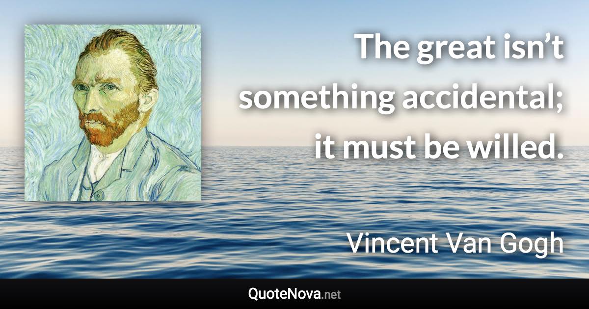 The great isn’t something accidental; it must be willed. - Vincent Van Gogh quote