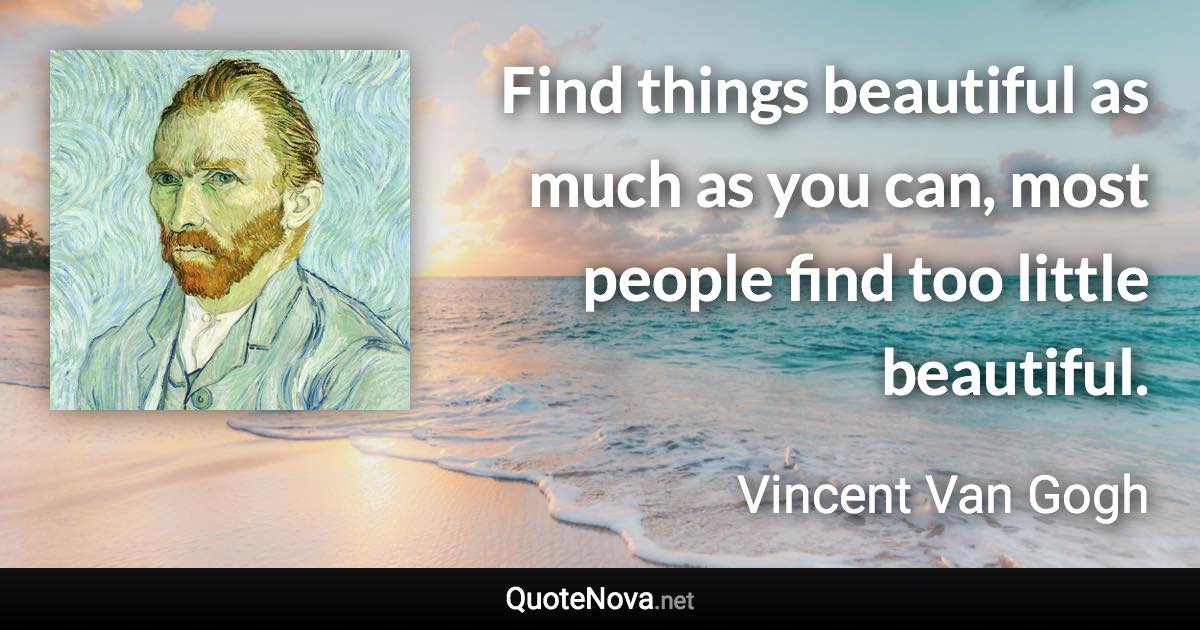 Find things beautiful as much as you can, most people find too little beautiful. - Vincent Van Gogh quote