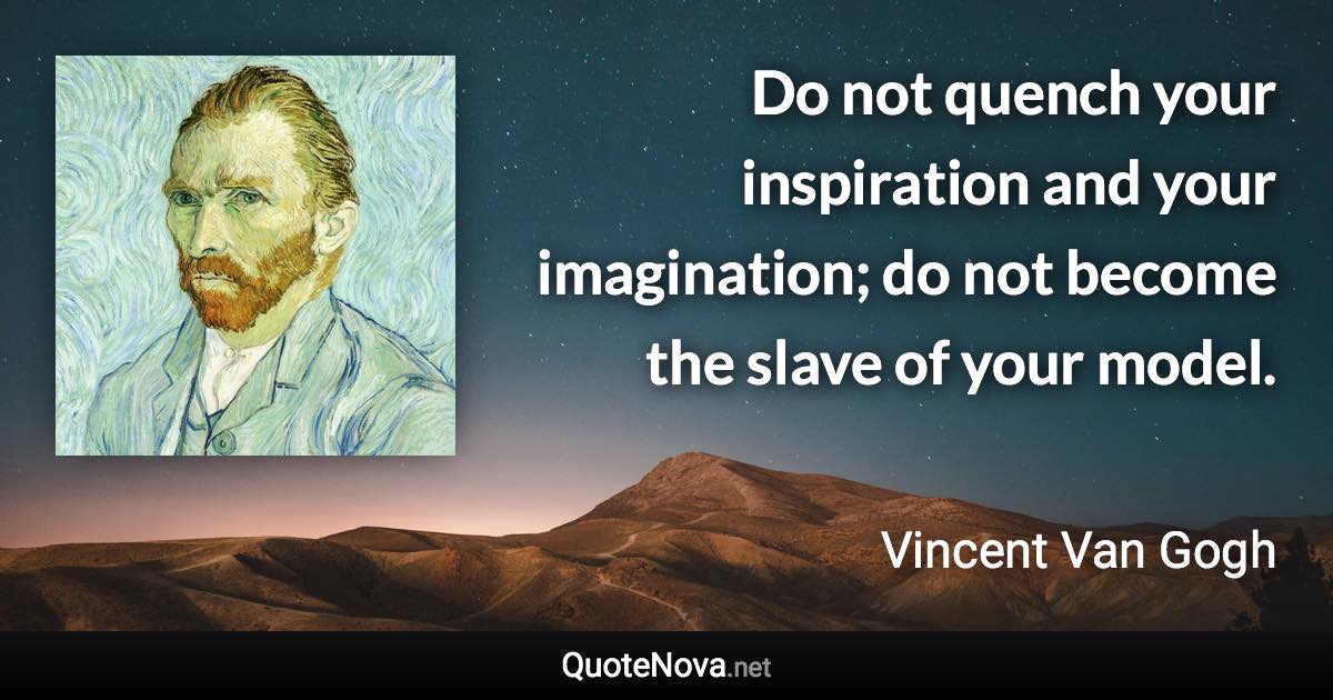 Do not quench your inspiration and your imagination; do not become the slave of your model. - Vincent Van Gogh quote