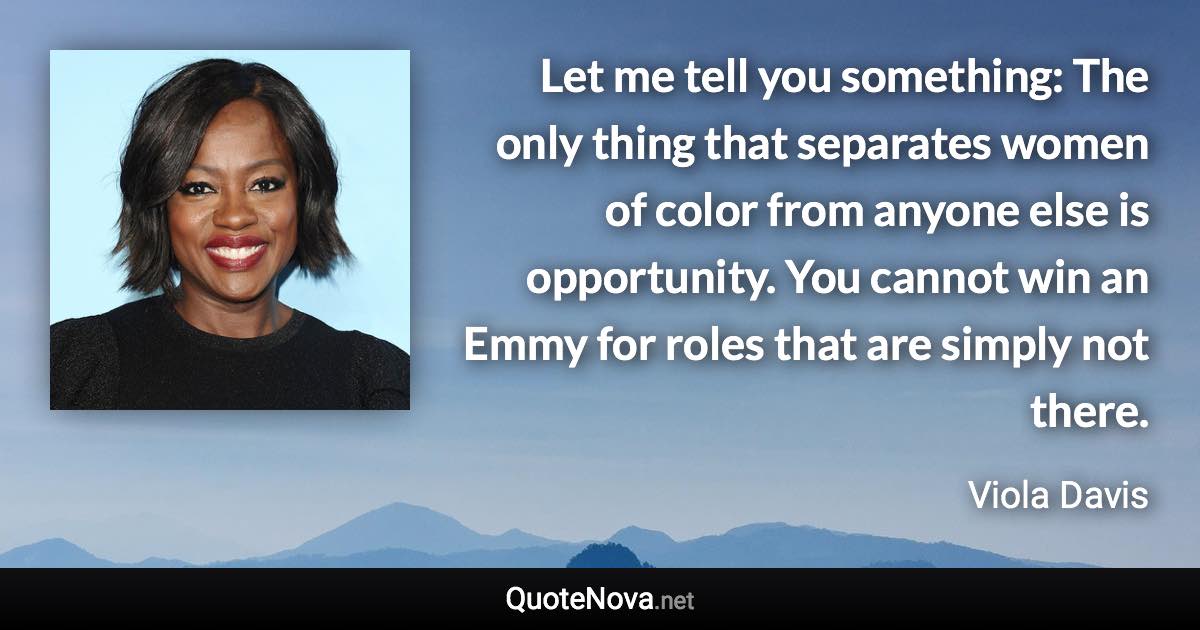 Let me tell you something: The only thing that separates women of color from anyone else is opportunity. You cannot win an Emmy for roles that are simply not there. - Viola Davis quote