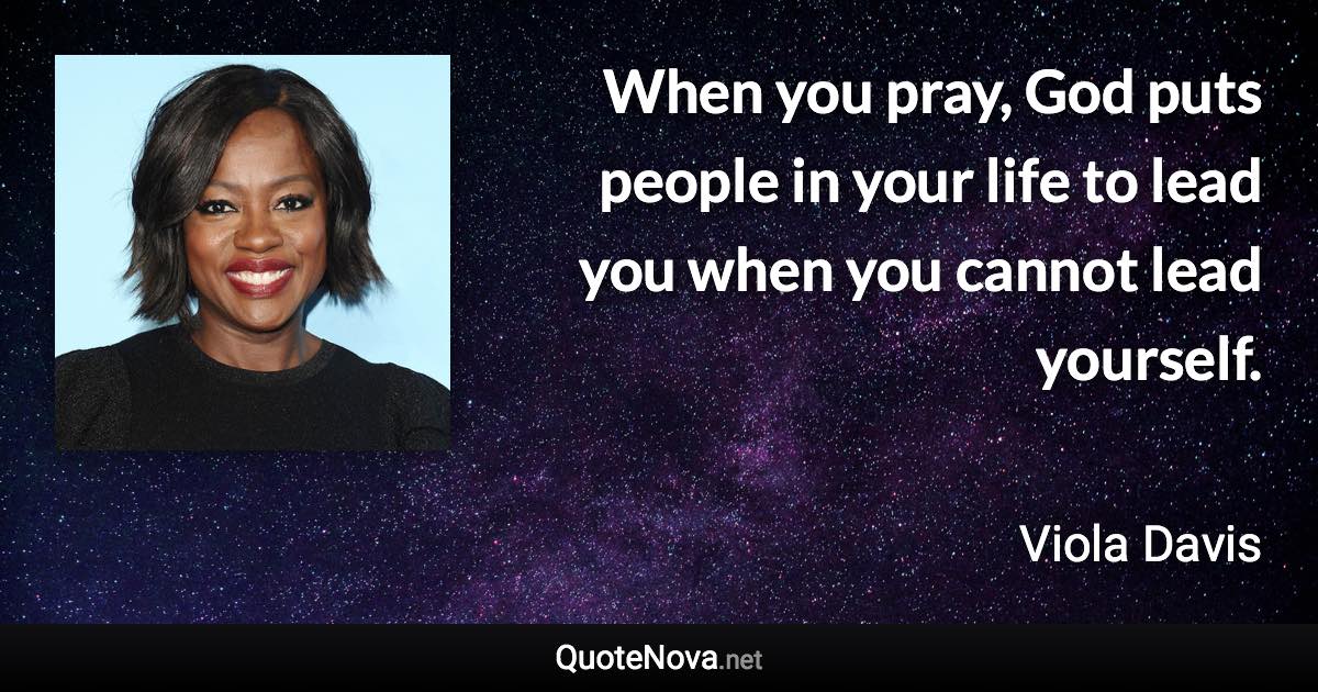 When you pray, God puts people in your life to lead you when you cannot lead yourself. - Viola Davis quote