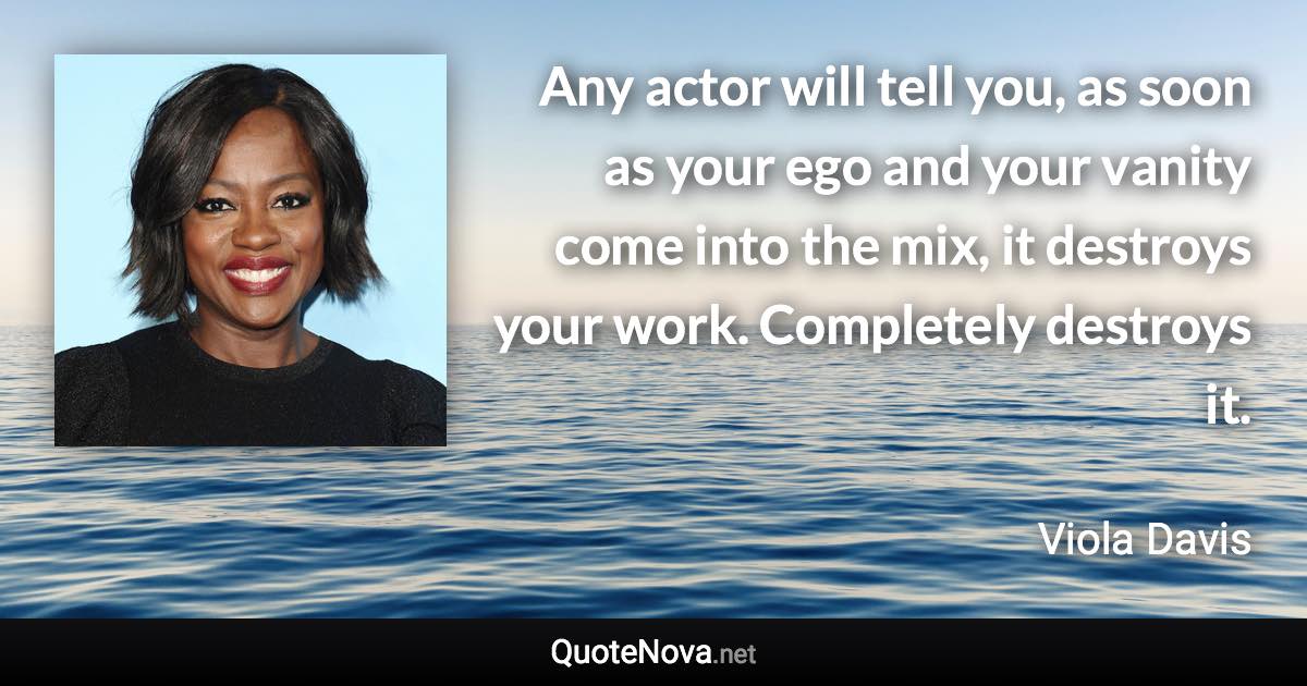 Any actor will tell you, as soon as your ego and your vanity come into the mix, it destroys your work. Completely destroys it. - Viola Davis quote