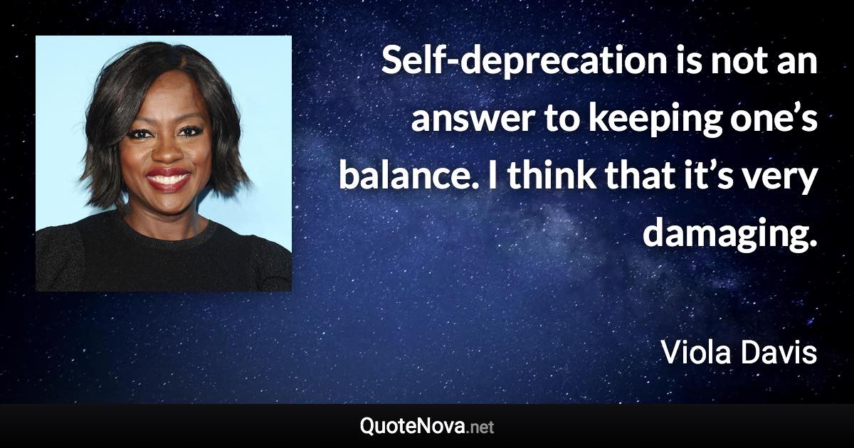 Self-deprecation is not an answer to keeping one’s balance. I think that it’s very damaging. - Viola Davis quote