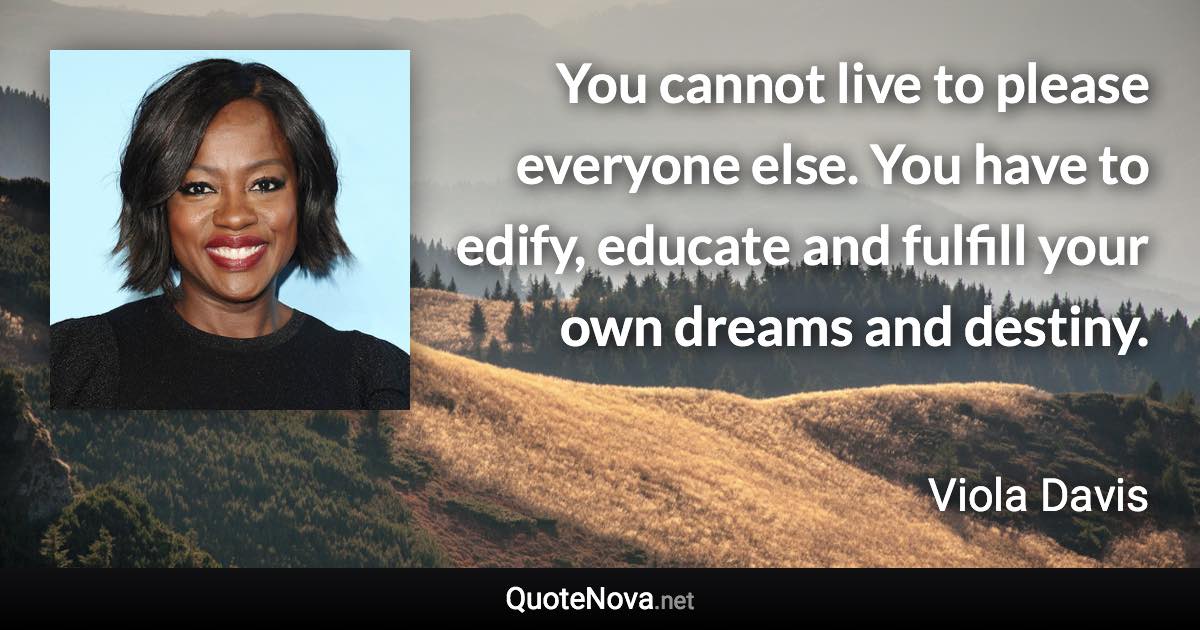 You cannot live to please everyone else. You have to edify, educate and fulfill your own dreams and destiny. - Viola Davis quote