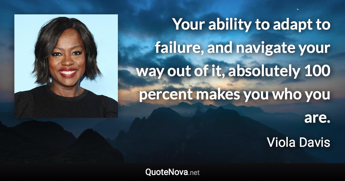 Your ability to adapt to failure, and navigate your way out of it, absolutely 100 percent makes you who you are. - Viola Davis quote