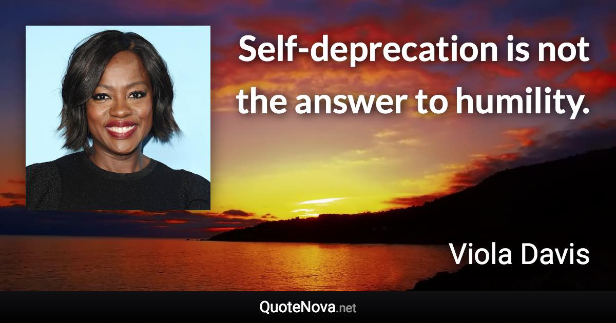 Self-deprecation is not the answer to humility. - Viola Davis quote