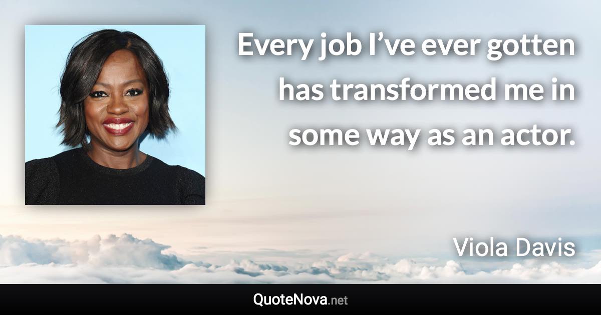 Every job I’ve ever gotten has transformed me in some way as an actor. - Viola Davis quote