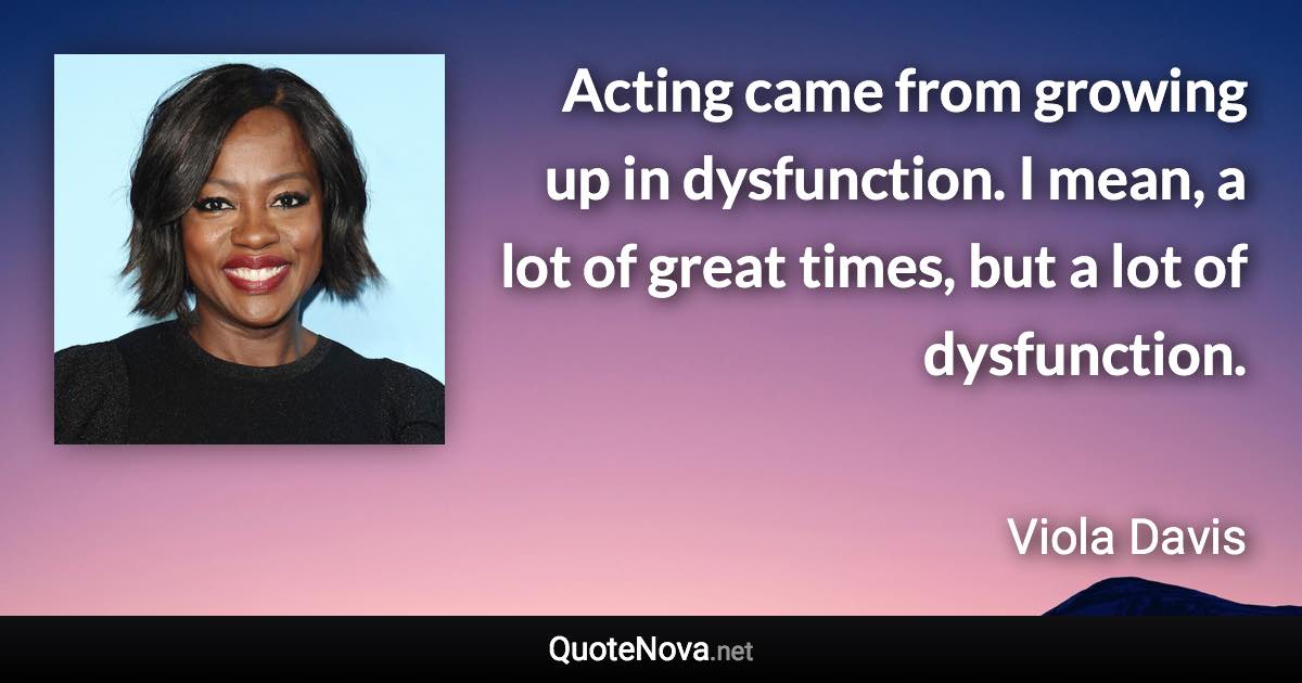 Acting came from growing up in dysfunction. I mean, a lot of great times, but a lot of dysfunction. - Viola Davis quote