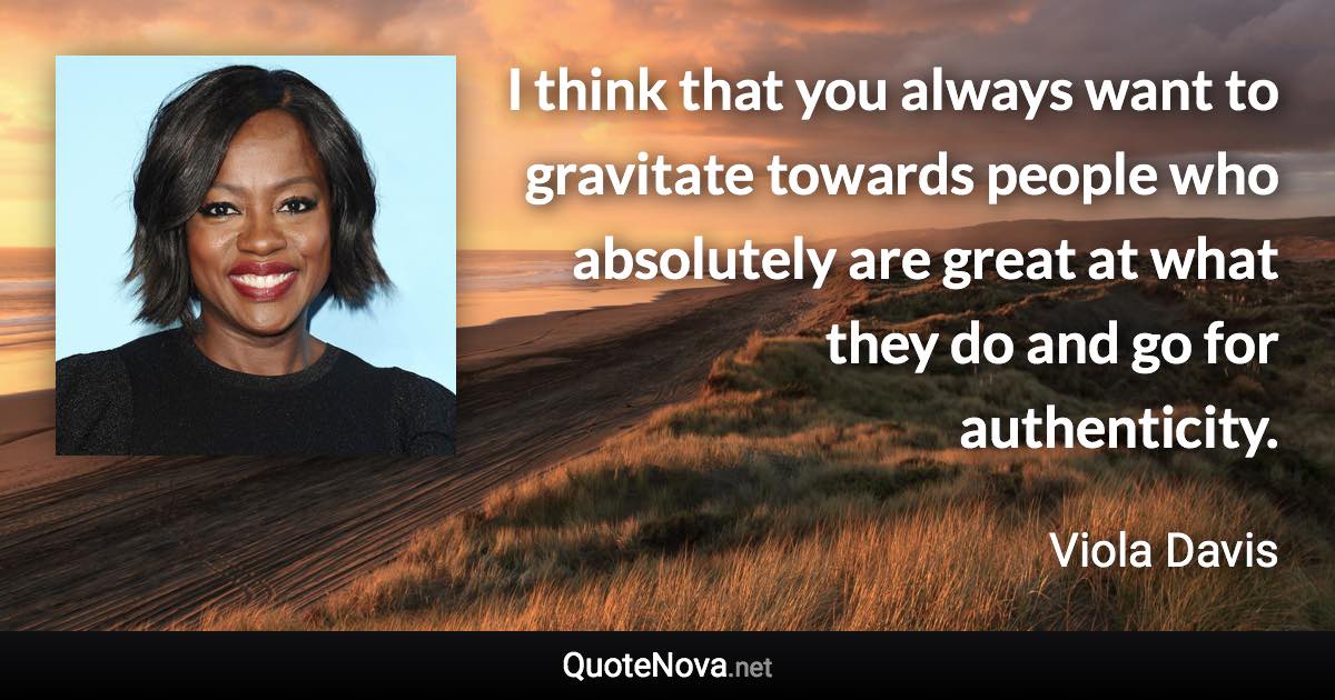I think that you always want to gravitate towards people who absolutely are great at what they do and go for authenticity. - Viola Davis quote