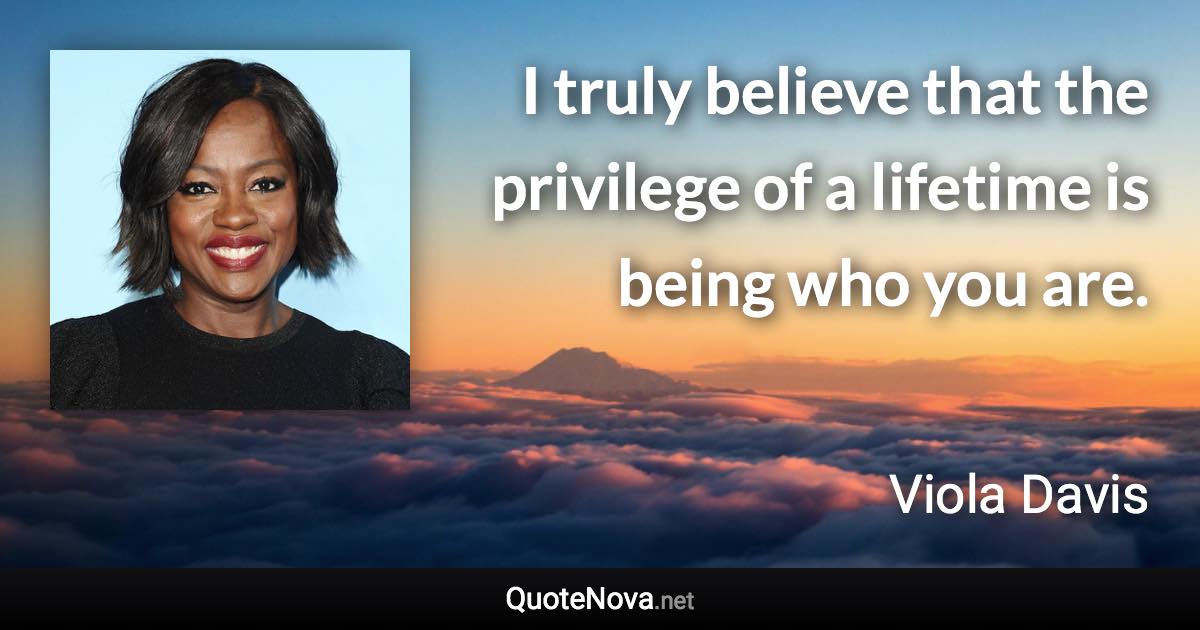 I truly believe that the privilege of a lifetime is being who you are. - Viola Davis quote