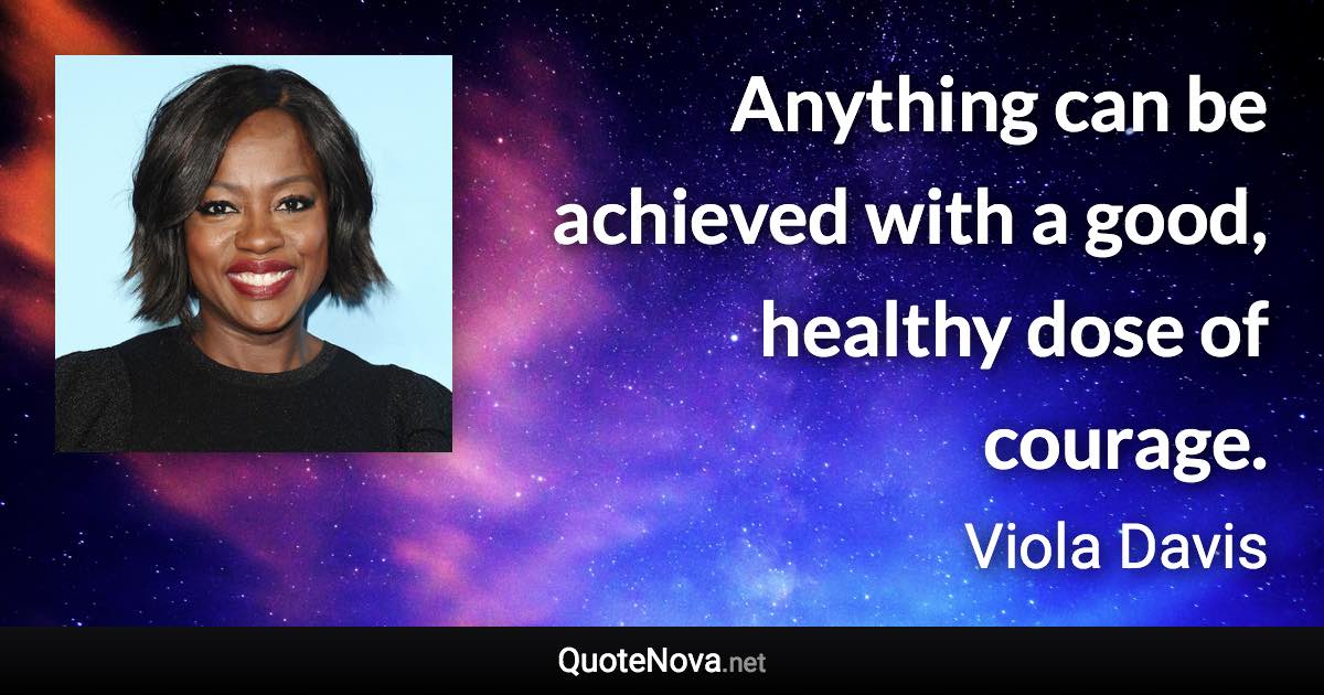 Anything can be achieved with a good, healthy dose of courage. - Viola Davis quote