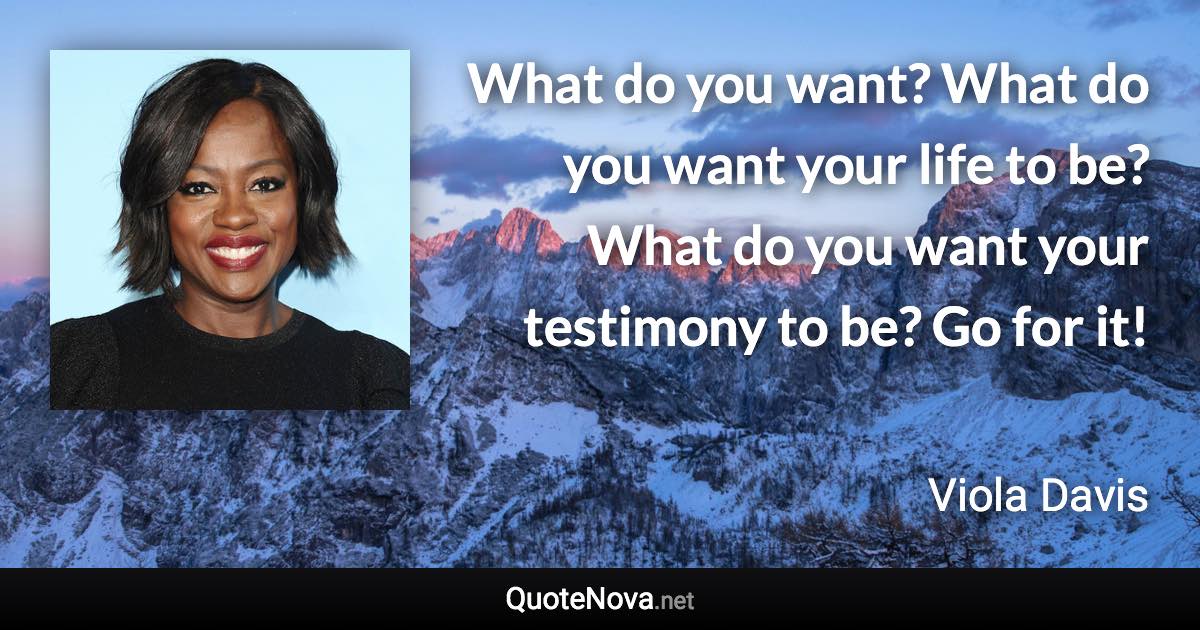 What do you want? What do you want your life to be? What do you want your testimony to be? Go for it! - Viola Davis quote