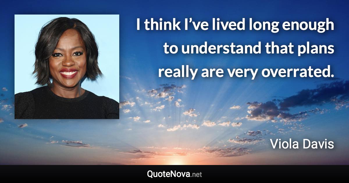 I think I’ve lived long enough to understand that plans really are very overrated. - Viola Davis quote