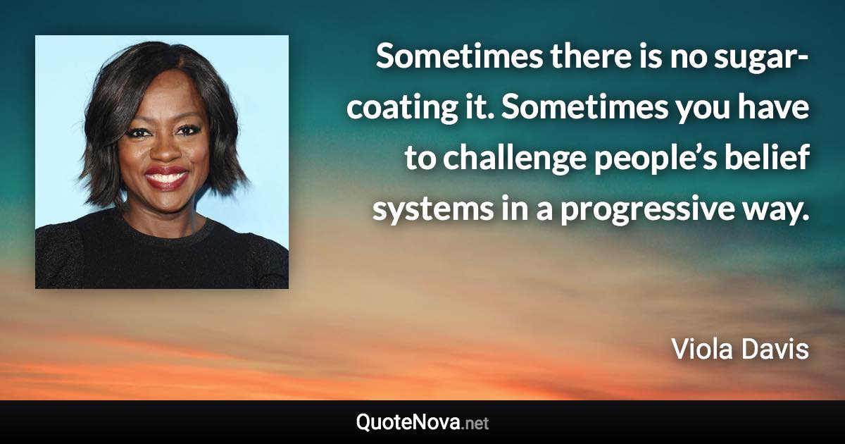 Sometimes there is no sugar-coating it. Sometimes you have to challenge people’s belief systems in a progressive way. - Viola Davis quote