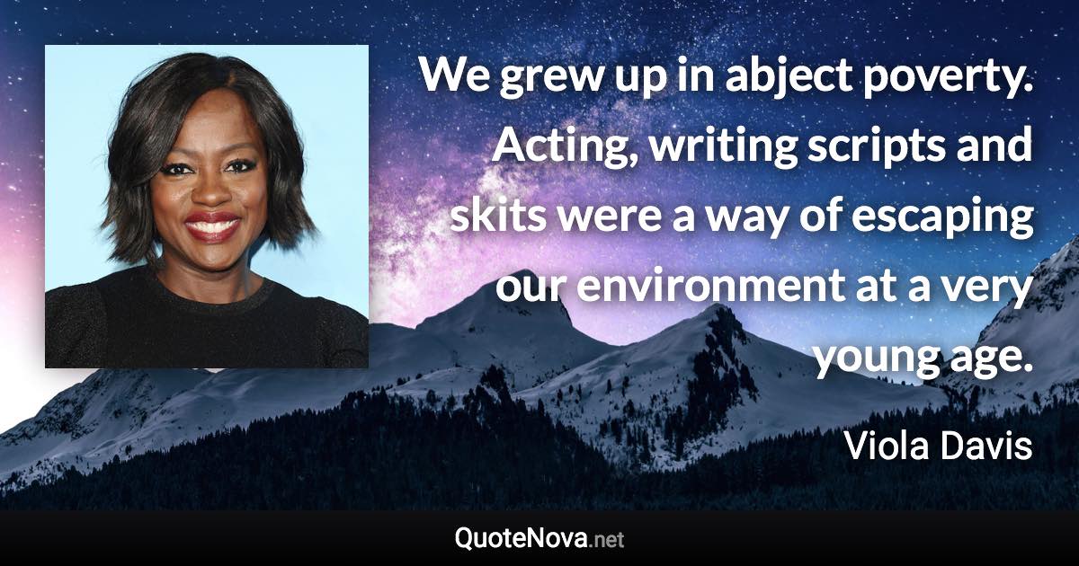 We grew up in abject poverty. Acting, writing scripts and skits were a way of escaping our environment at a very young age. - Viola Davis quote