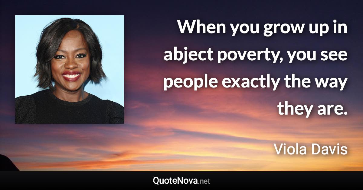 When you grow up in abject poverty, you see people exactly the way they are. - Viola Davis quote