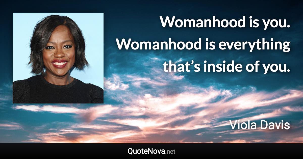 Womanhood is you. Womanhood is everything that’s inside of you. - Viola Davis quote