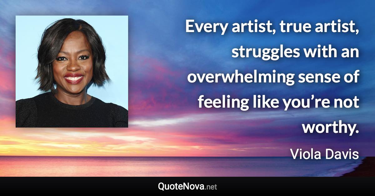 Every artist, true artist, struggles with an overwhelming sense of feeling like you’re not worthy. - Viola Davis quote