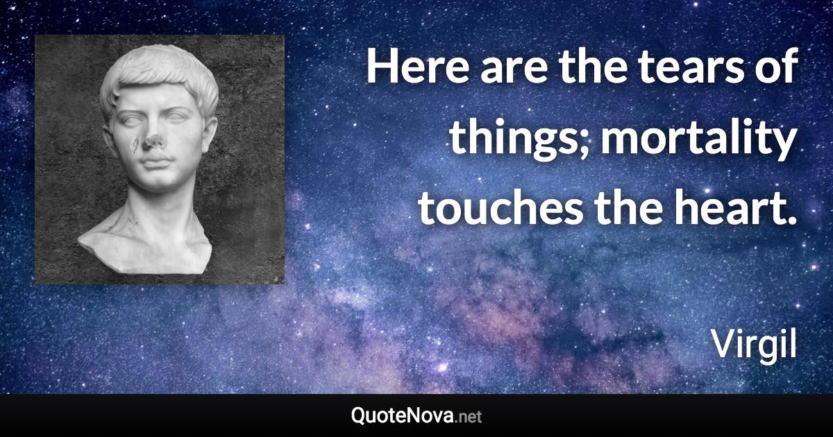 Here are the tears of things; mortality touches the heart. - Virgil quote