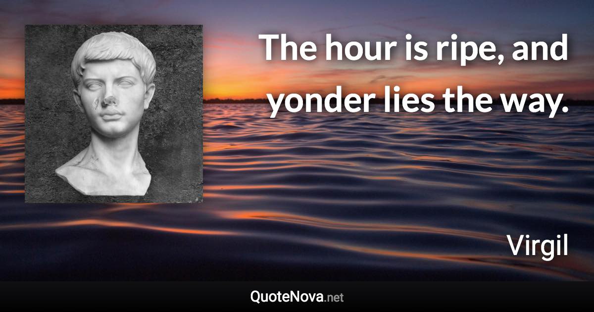 The hour is ripe, and yonder lies the way. - Virgil quote