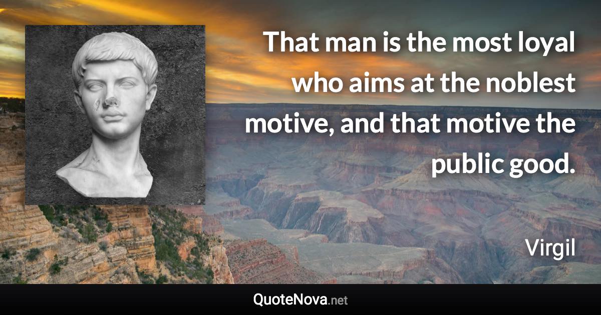 That man is the most loyal who aims at the noblest motive, and that motive the public good. - Virgil quote