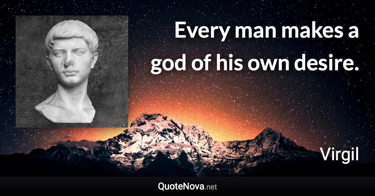 Every man makes a god of his own desire. - Virgil quote