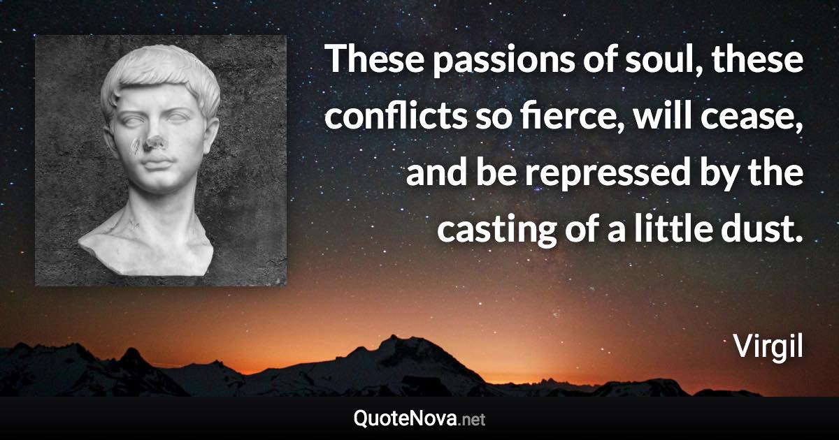 These passions of soul, these conflicts so fierce, will cease, and be repressed by the casting of a little dust. - Virgil quote