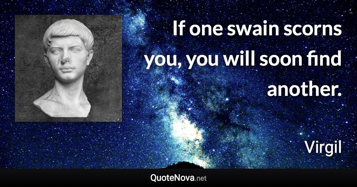 If one swain scorns you, you will soon find another. - Virgil quote